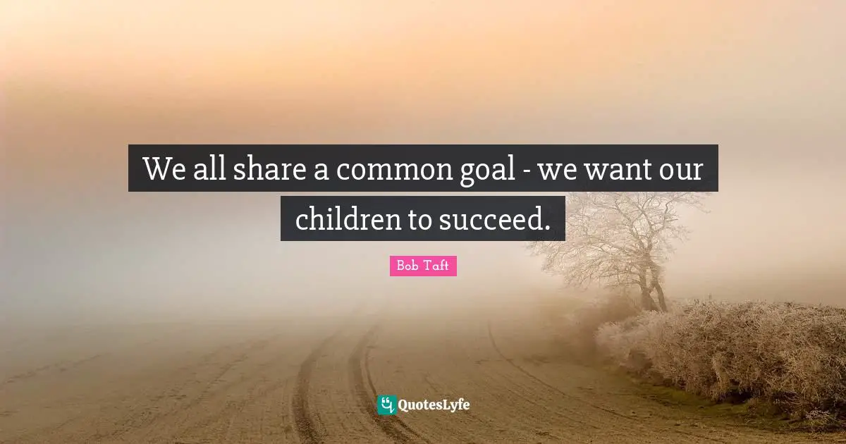 Bob Taft Quotes: "We all share a common goal - we want our children to succeed."