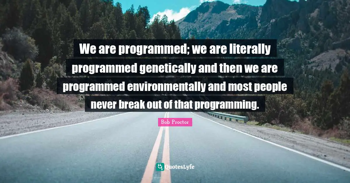 We are programmed; we are literally programmed genetically and then we are programmed environmentally and most people never break out of that programming.