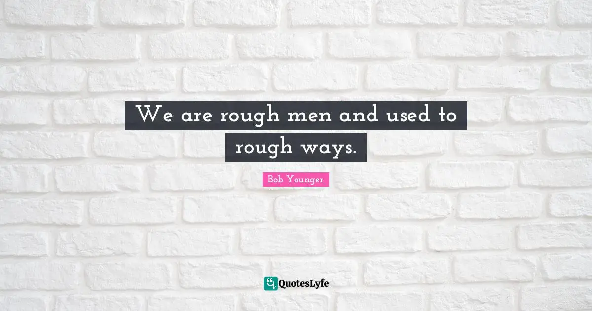 We are rough men and used to rough ways.