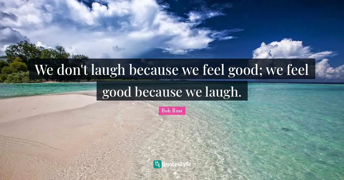 Bob  Ross Quotes: "We don't laugh because we feel good; we feel good because we laugh."