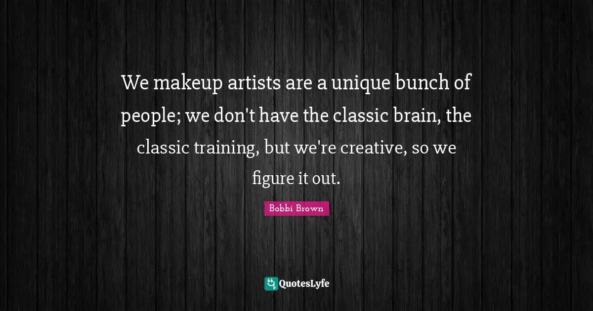 Bunch Quotes: "We makeup artists are a unique bunch of people; we don't have the classic brain, the classic training, but we're creative, so we figure it out."