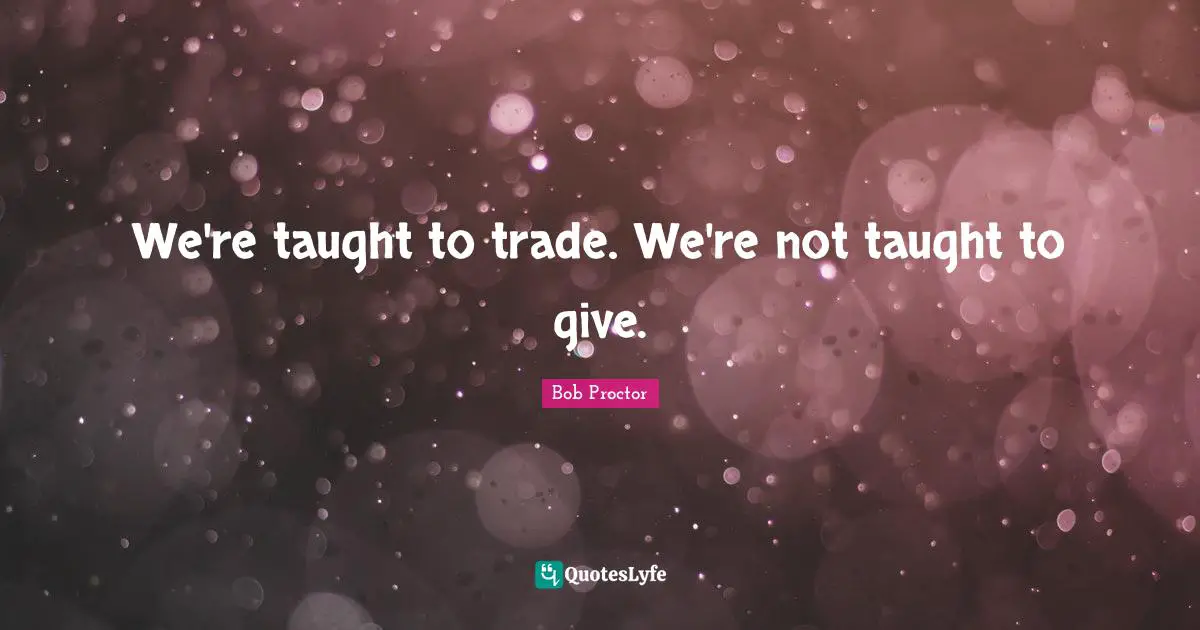 We're taught to trade. We're not taught to give.