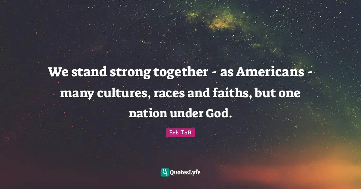 Bob Taft Quotes: "We stand strong together - as Americans - many cultures, races and faiths, but one nation under God."