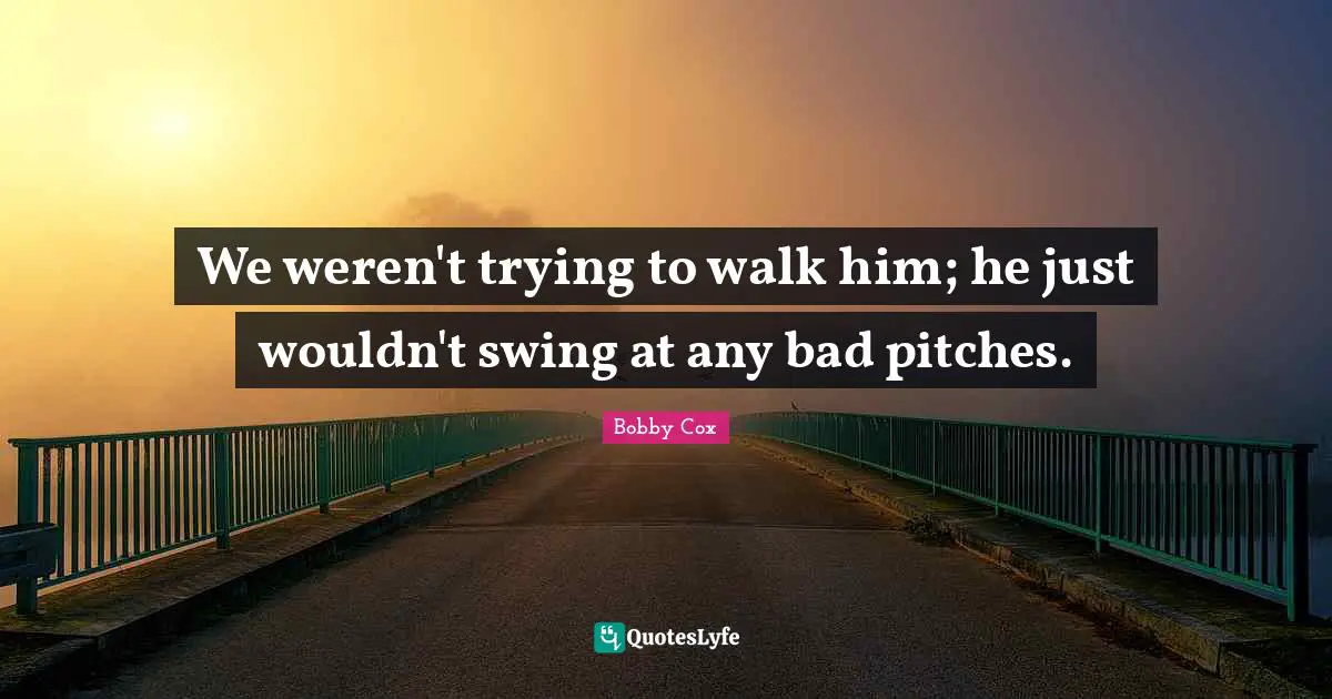 We weren't trying to walk him; he just wouldn't swing at any bad pitches.
