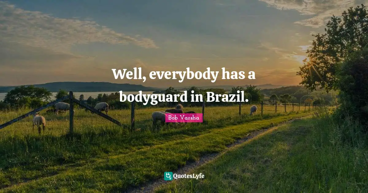 Well, everybody has a bodyguard in Brazil.
