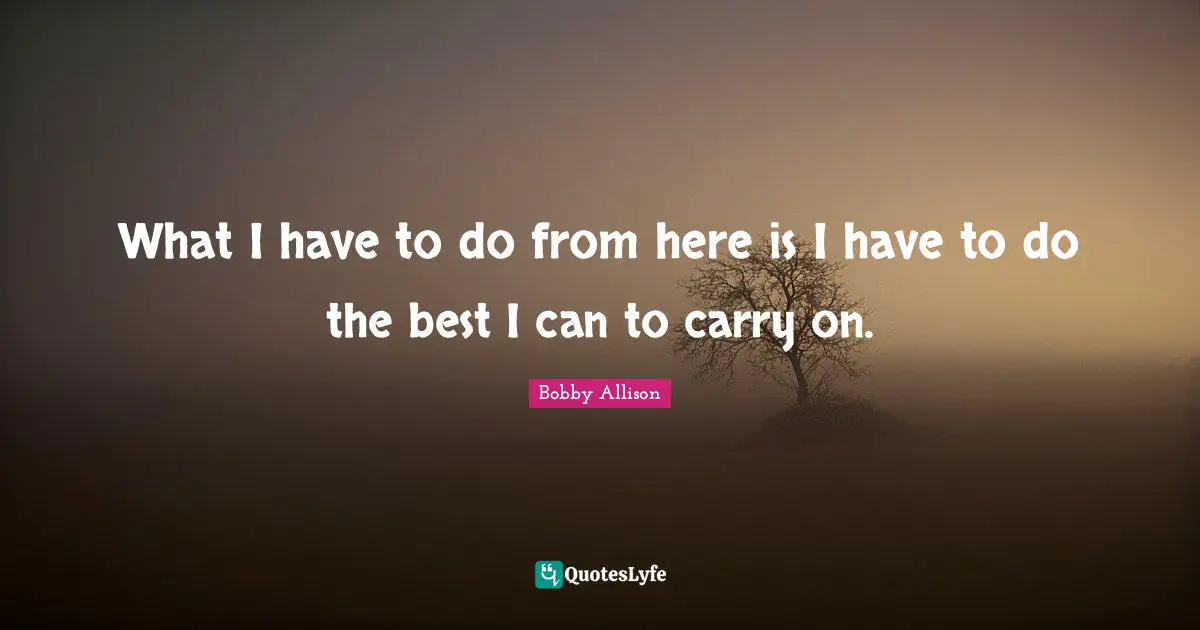 What I have to do from here is I have to do the best I can to carry on.