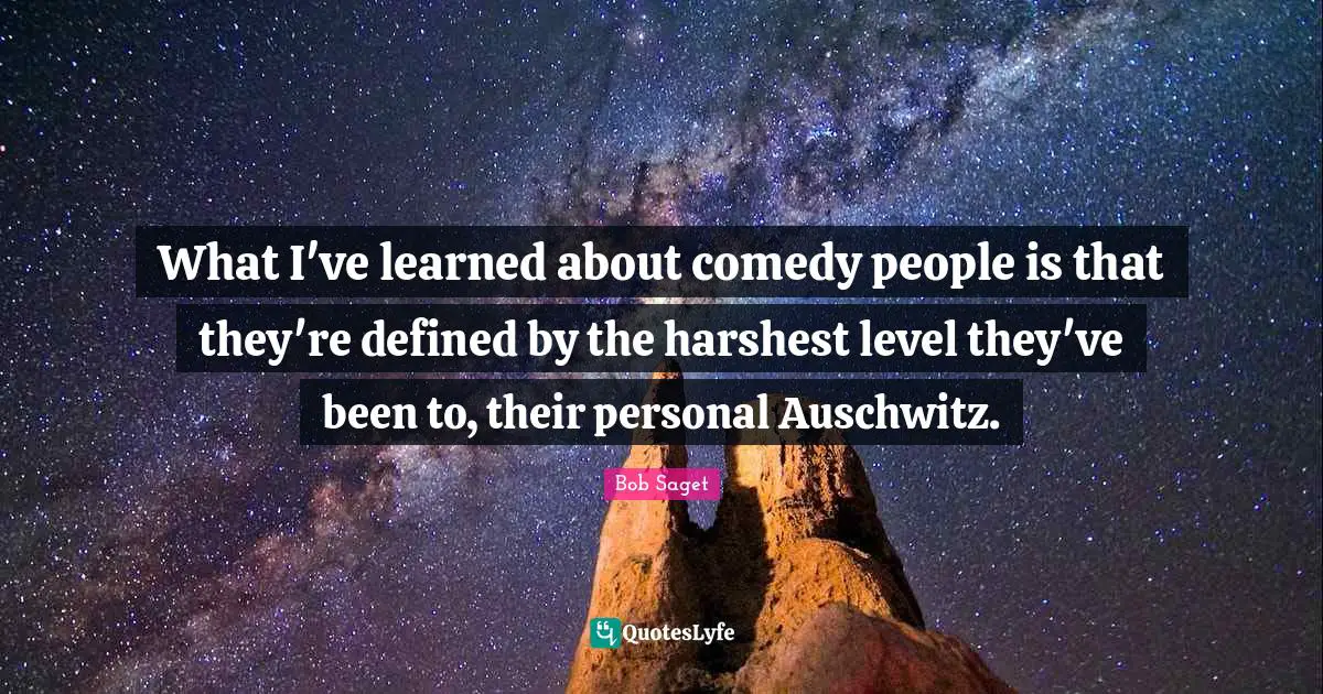 What I've learned about comedy people is that they're defined by the harshest level they've been to, their personal Auschwitz.