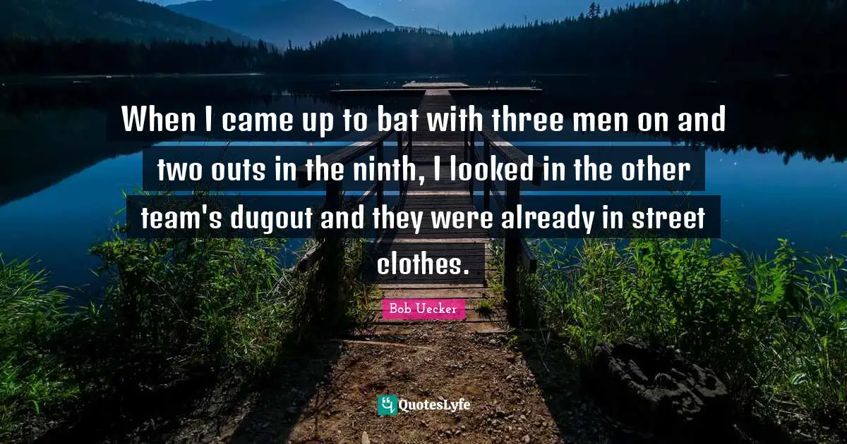Bob Uecker Quotes: "When I came up to bat with three men on and two outs in the ninth, I looked in the other team's dugout and they were already in street clothes."