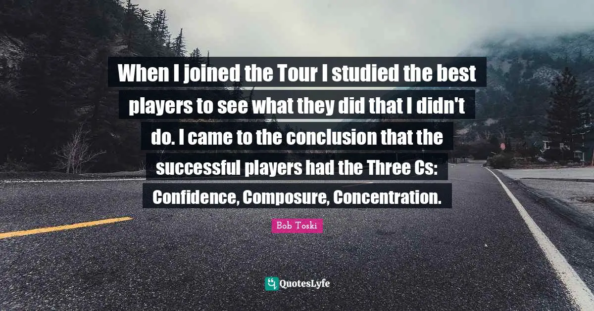 When I joined the Tour I studied the best players to see what they did that I didn't do. I came to the conclusion that the successful players had the Three Cs: Confidence, Composure, Concentration.