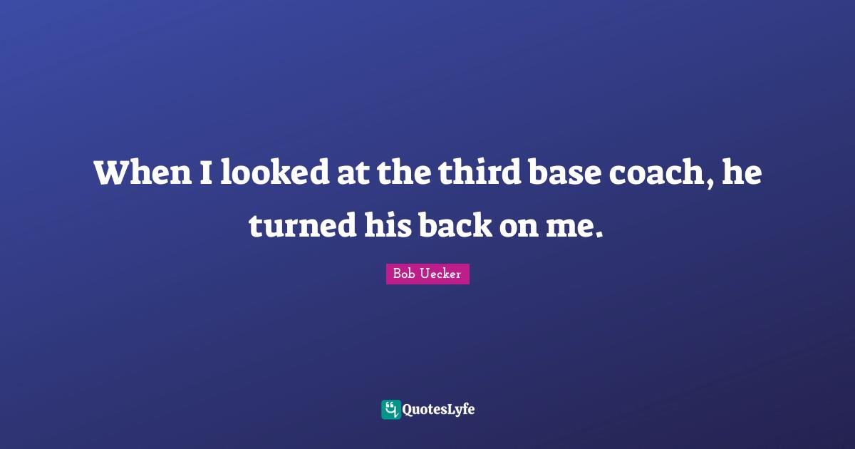 Bob Uecker Quotes: "When I looked at the third base coach, he turned his back on me."