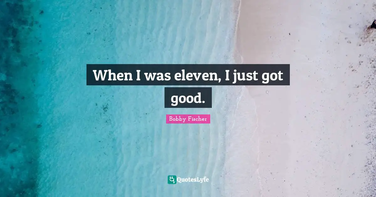 When I was eleven, I just got good.