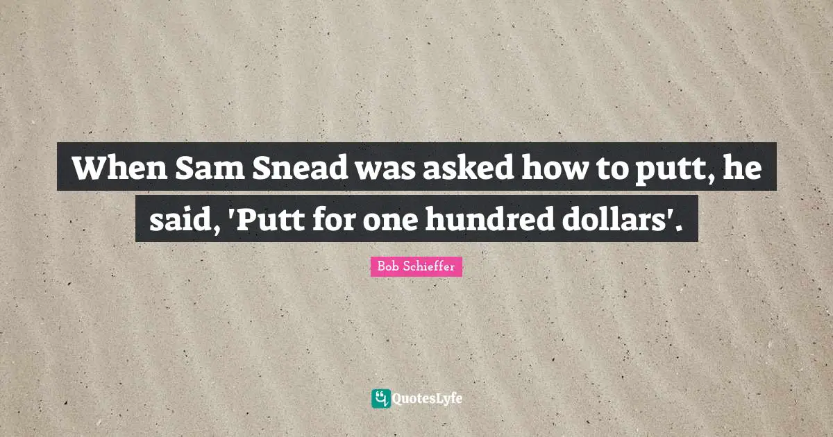 When Sam Snead was asked how to putt, he said, 'Putt for one hundred dollars'.