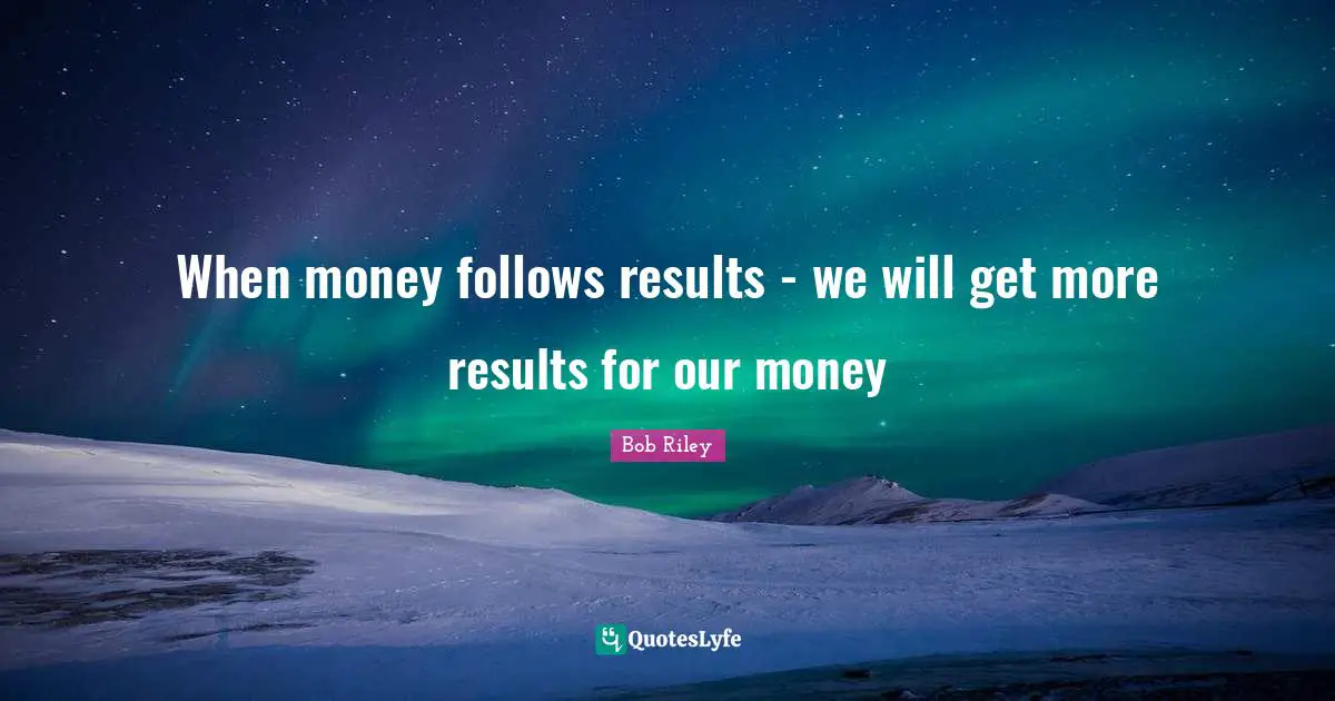 When money follows results - we will get more results for our money