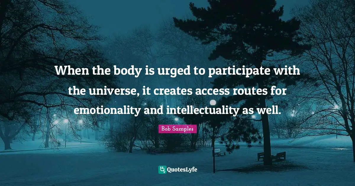 Bob Samples Quotes: "When the body is urged to participate with the universe, it creates access routes for emotionality and intellectuality as well."