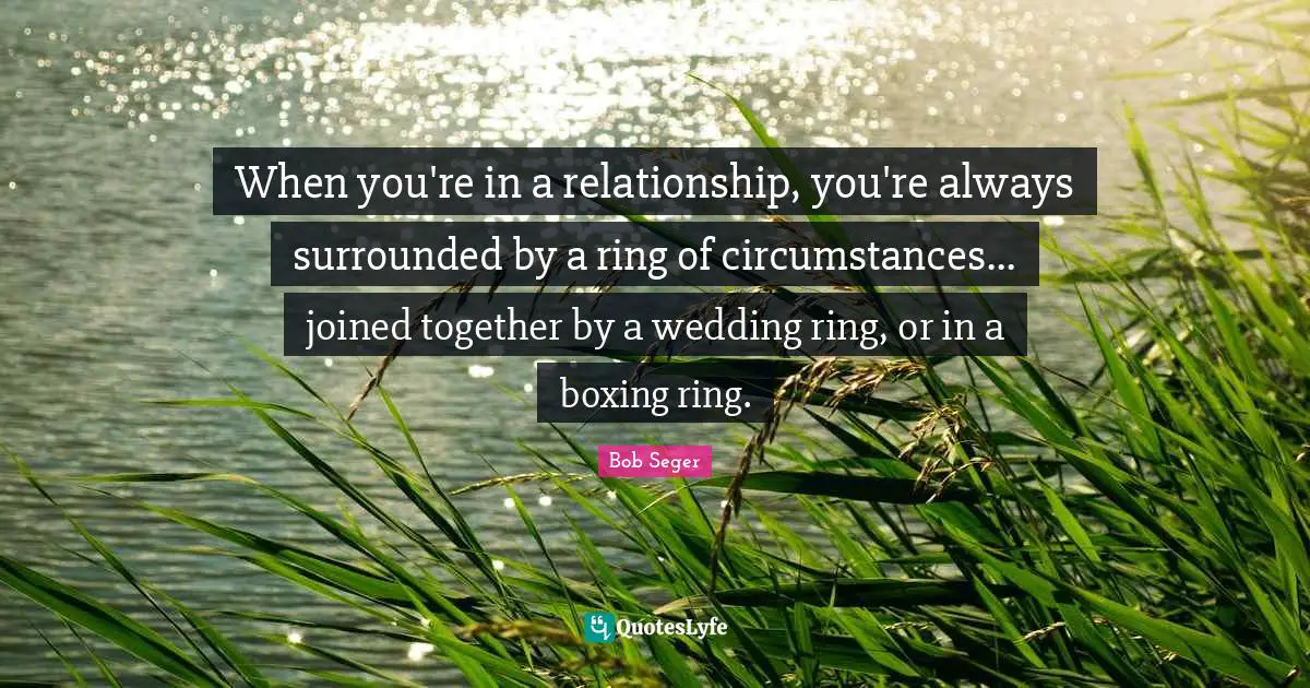 When you're in a relationship, you're always surrounded by a ring of circumstances... joined together by a wedding ring, or in a boxing ring.