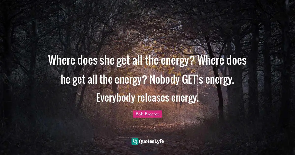 Where does she get all the energy? Where does he get all the energy? Nobody GET's energy. Everybody releases energy.