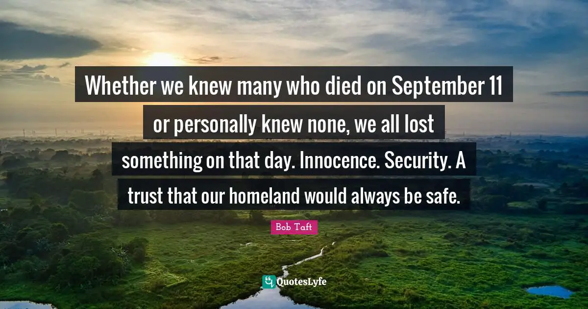 Bob Taft Quotes: "Whether we knew many who died on September 11 or personally knew none, we all lost something on that day. Innocence. Security. A trust that our homeland would always be safe."