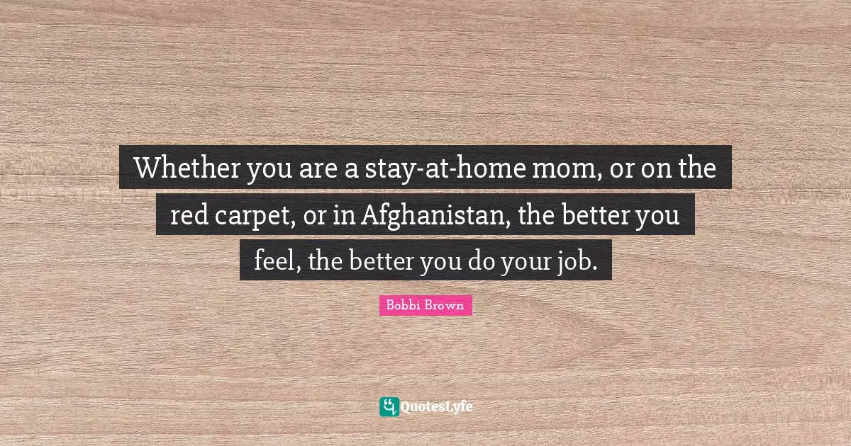 Whether you are a stay-at-home mom, or on the red carpet, or in Afghanistan, the better you feel, the better you do your job.