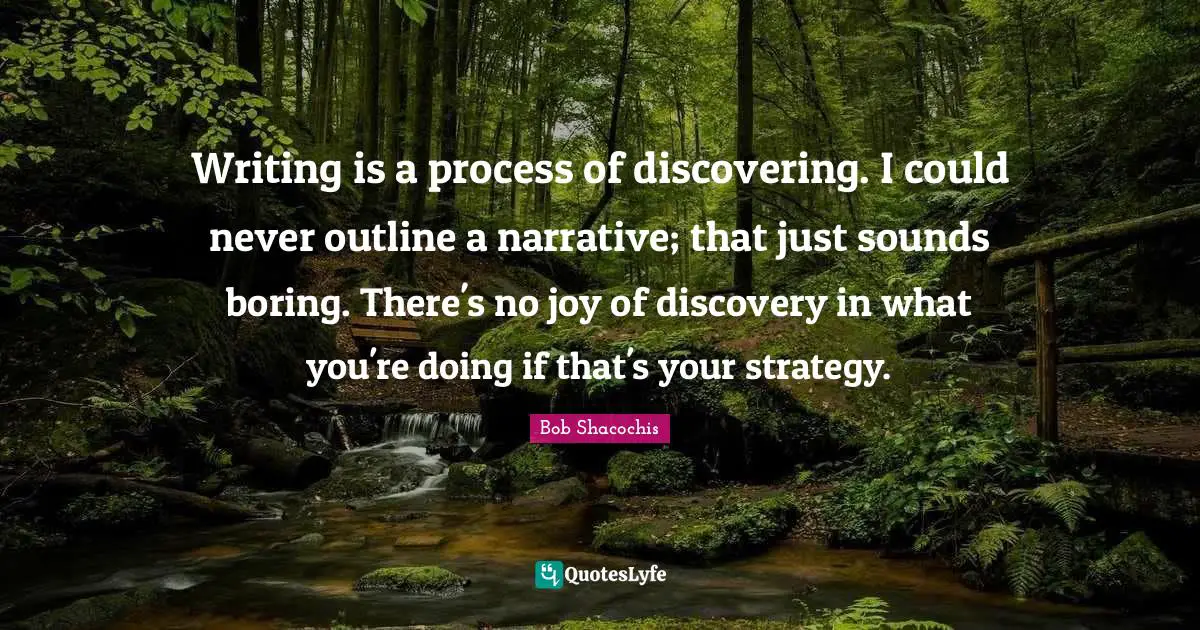 Writing is a process of discovering. I could never outline a narrative; that just sounds boring. There's no joy of discovery in what you're doing if that's your strategy.
