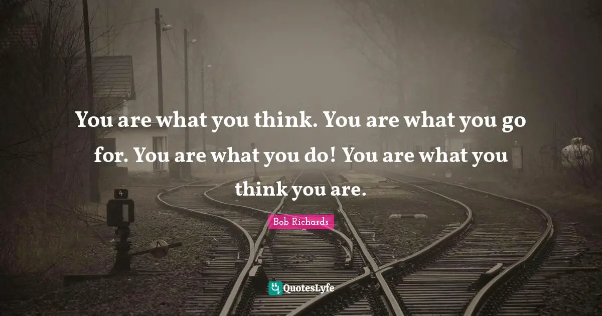 You are what you think. You are what you go for. You are what you do! You are what you think you are.