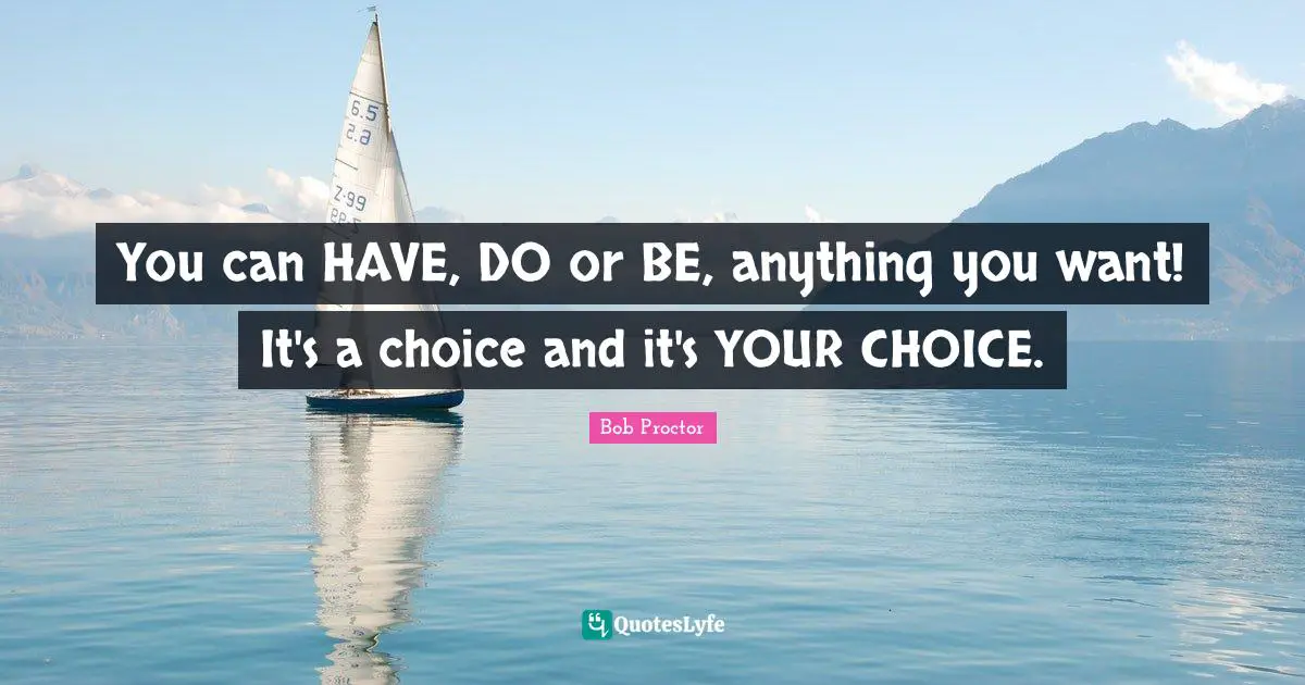 You can HAVE, DO or BE, anything you want! It's a choice and it's YOUR CHOICE.