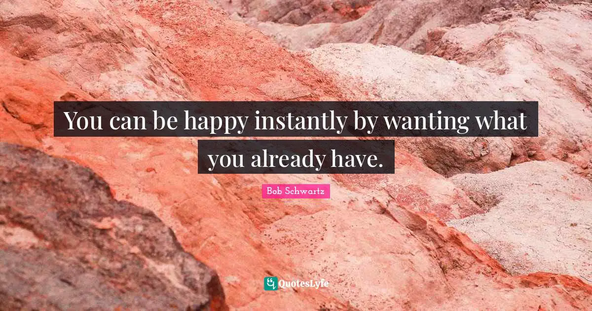 You can be happy instantly by wanting what you already have.