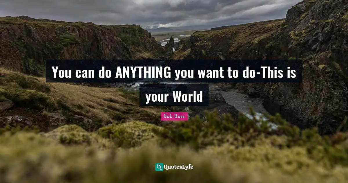 Bob  Ross Quotes: "You can do ANYTHING you want to do-This is your World"