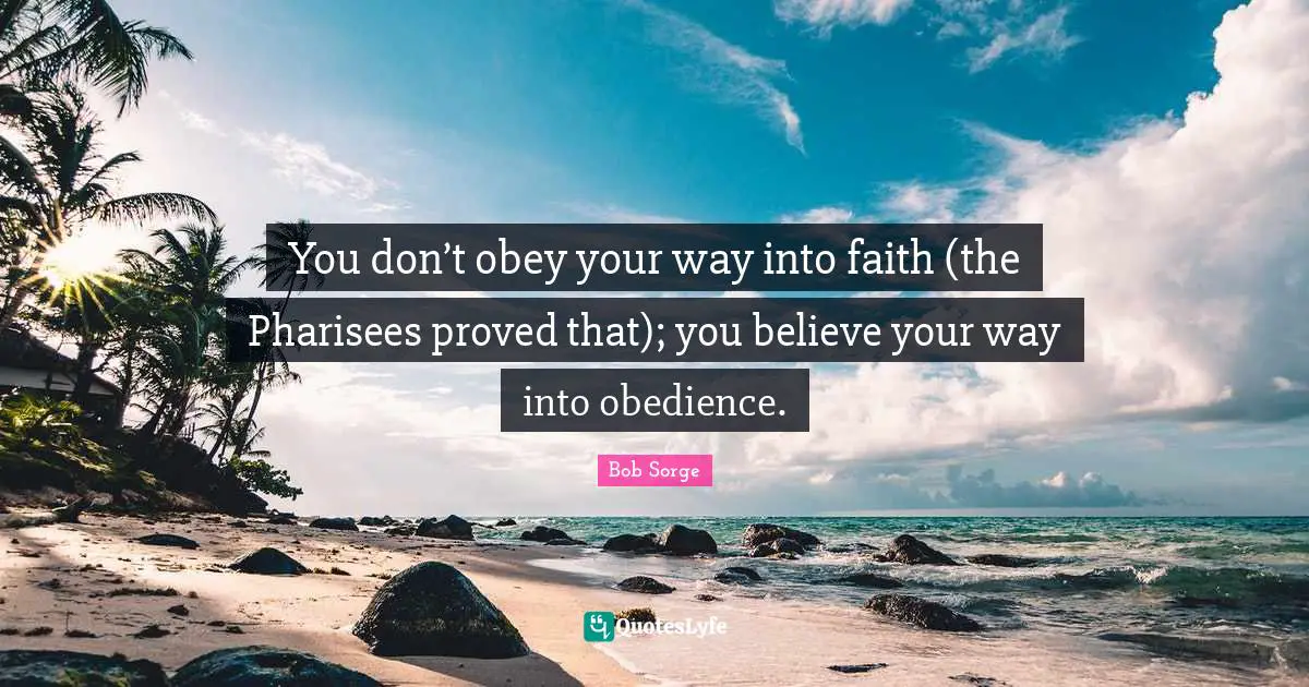 You don’t obey your way into faith (the Pharisees proved that); you believe your way into obedience.