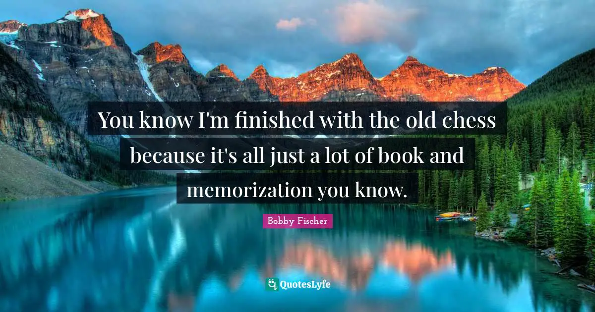 Bobby Fischer Quotes: "You know I'm finished with the old chess because it's all just a lot of book and memorization you know."