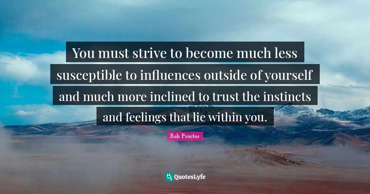 Susceptible Quotes: "You must strive to become much less susceptible to influences outside of yourself and much more inclined to trust the instincts and feelings that lie within you."