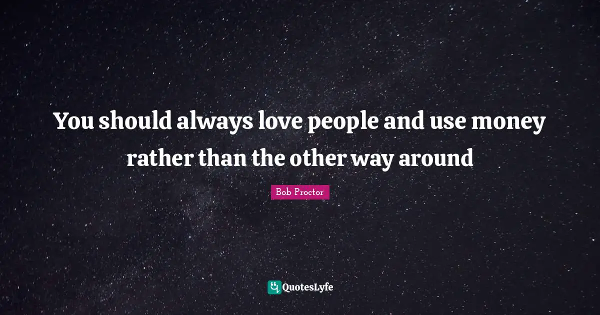 You should always love people and use money rather than the other way around