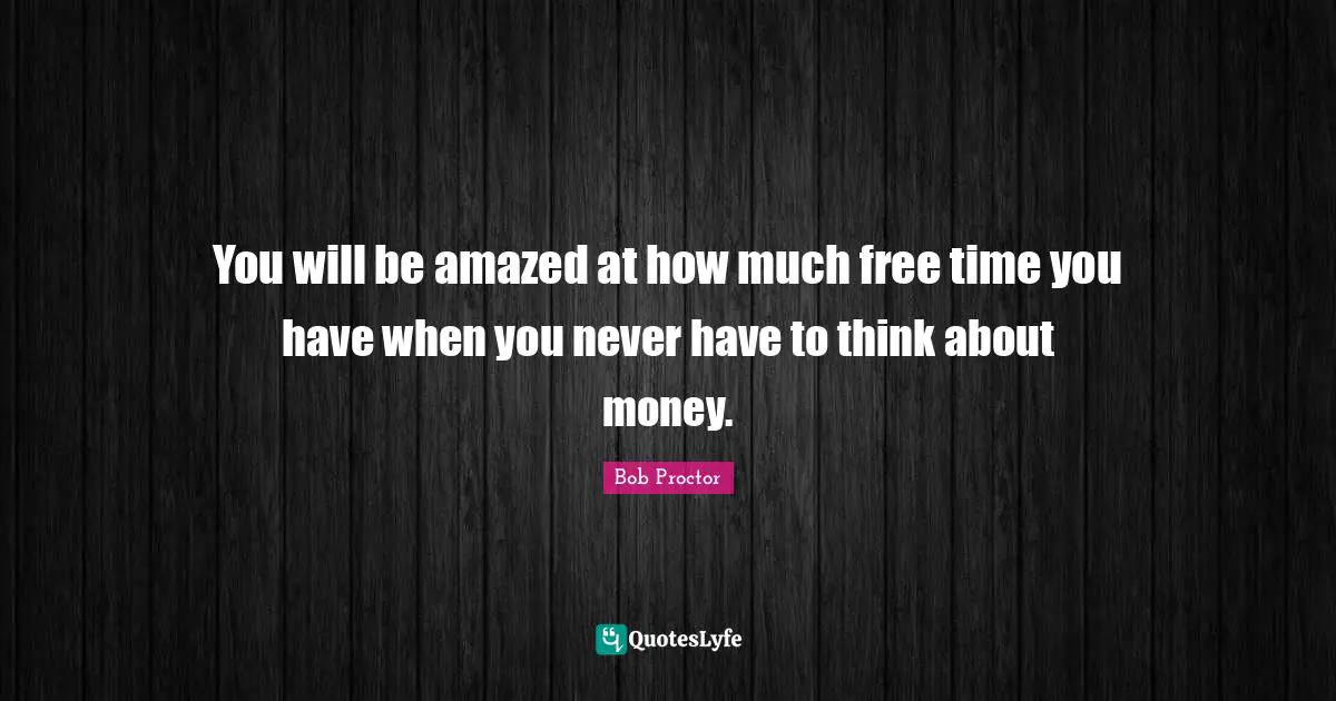 Free Time Quotes: "You will be amazed at how much free time you have when you never have to think about money."