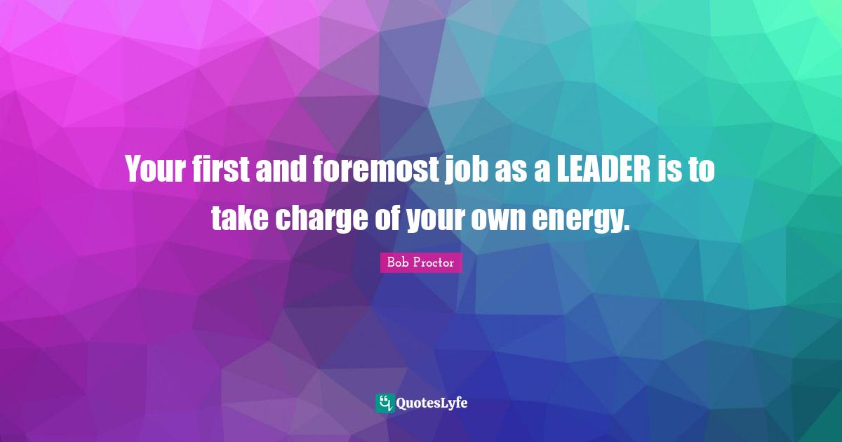 Your first and foremost job as a LEADER is to take charge of your own energy.