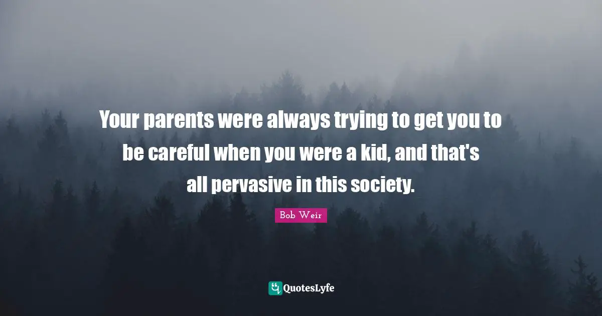 Your parents were always trying to get you to be careful when you were a kid, and that's all pervasive in this society.