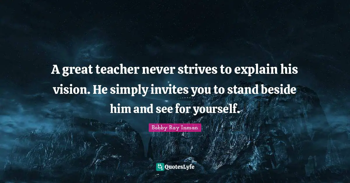 Bobby Ray Inman Quotes: "A great teacher never strives to explain his vision. He simply invites you to stand beside him and see for yourself."