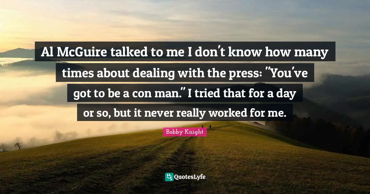 Als Quotes: "Al McGuire talked to me I don't know how many times about dealing with the press: "You've got to be a con man." I tried that for a day or so, but it never really worked for me."