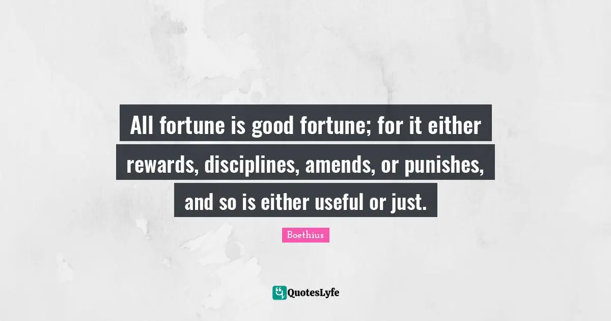 Boethius Quotes: "All fortune is good fortune; for it either rewards, disciplines, amends, or punishes, and so is either useful or just."
