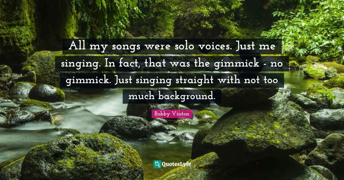 All my songs were solo voices. Just me singing. In fact, that was the gimmick - no gimmick. Just singing straight with not too much background.