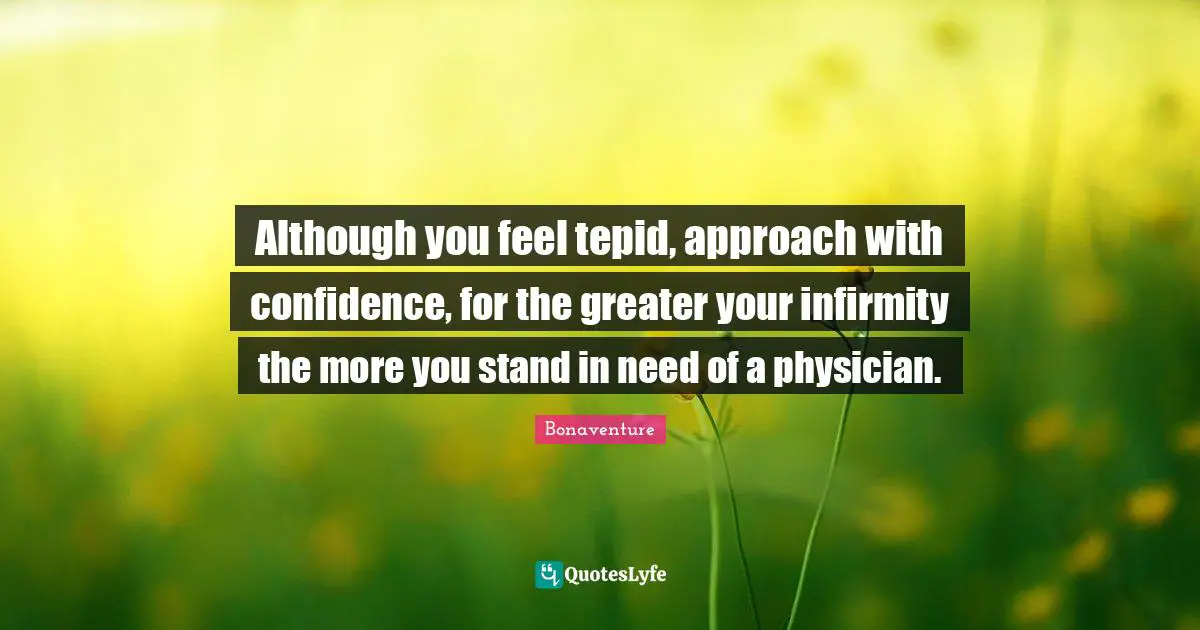 Bonaventure Quotes: "Although you feel tepid, approach with confidence, for the greater your infirmity the more you stand in need of a physician."