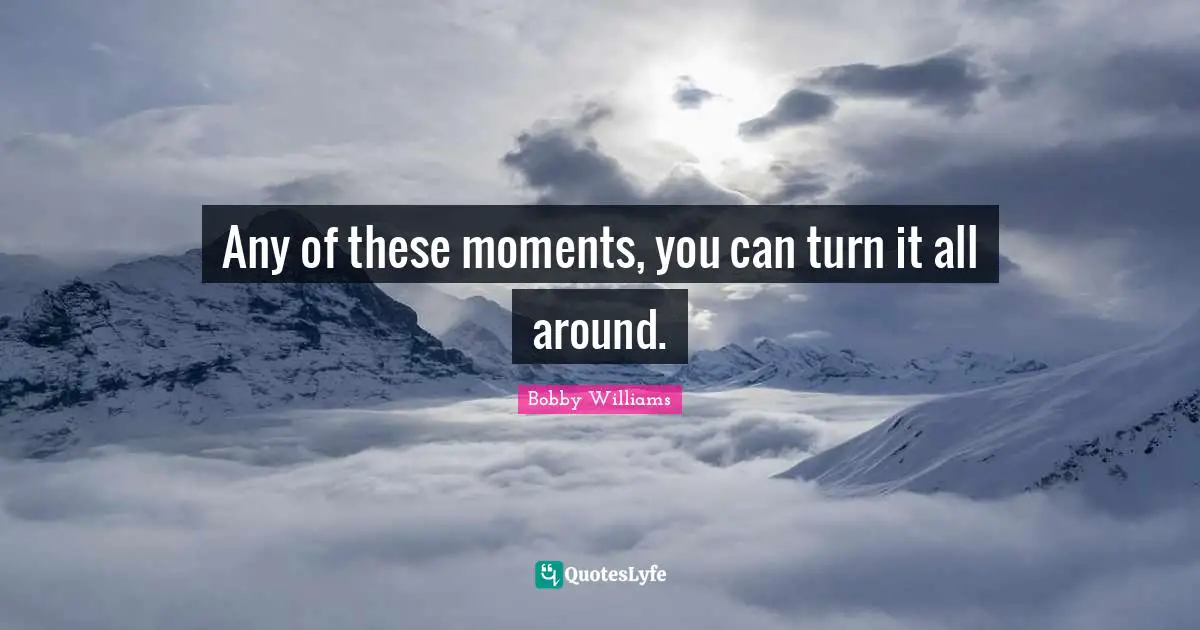 Any of these moments, you can turn it all around.