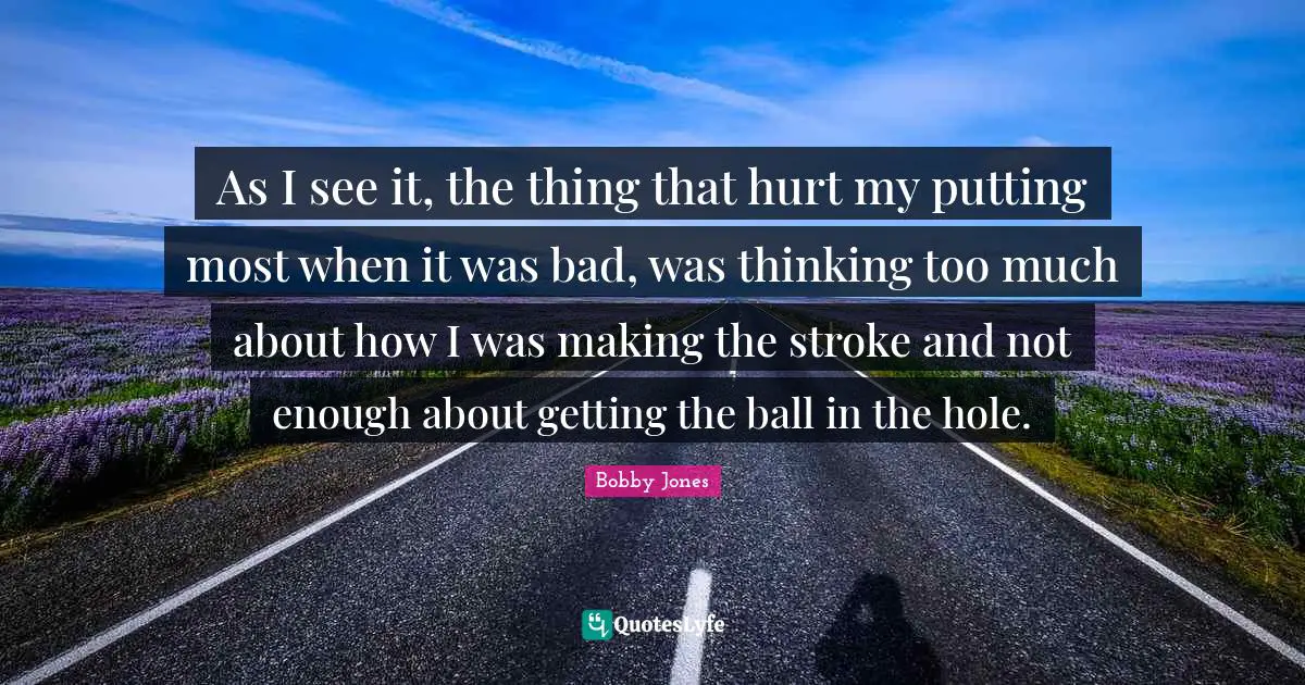 As I see it, the thing that hurt my putting most when it was bad, was thinking too much about how I was making the stroke and not enough about getting the ball in the hole.