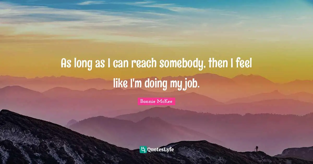 As long as I can reach somebody, then I feel like I'm doing my job.