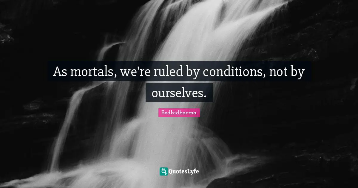 Bodhidharma Quotes: "As mortals, we're ruled by conditions, not by ourselves."