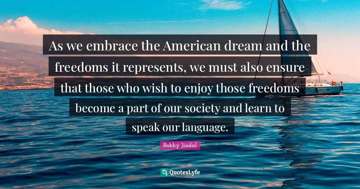 As we embrace the American dream and the freedoms it represents, we must also ensure that those who wish to enjoy those freedoms become a part of our society and learn to speak our language.
