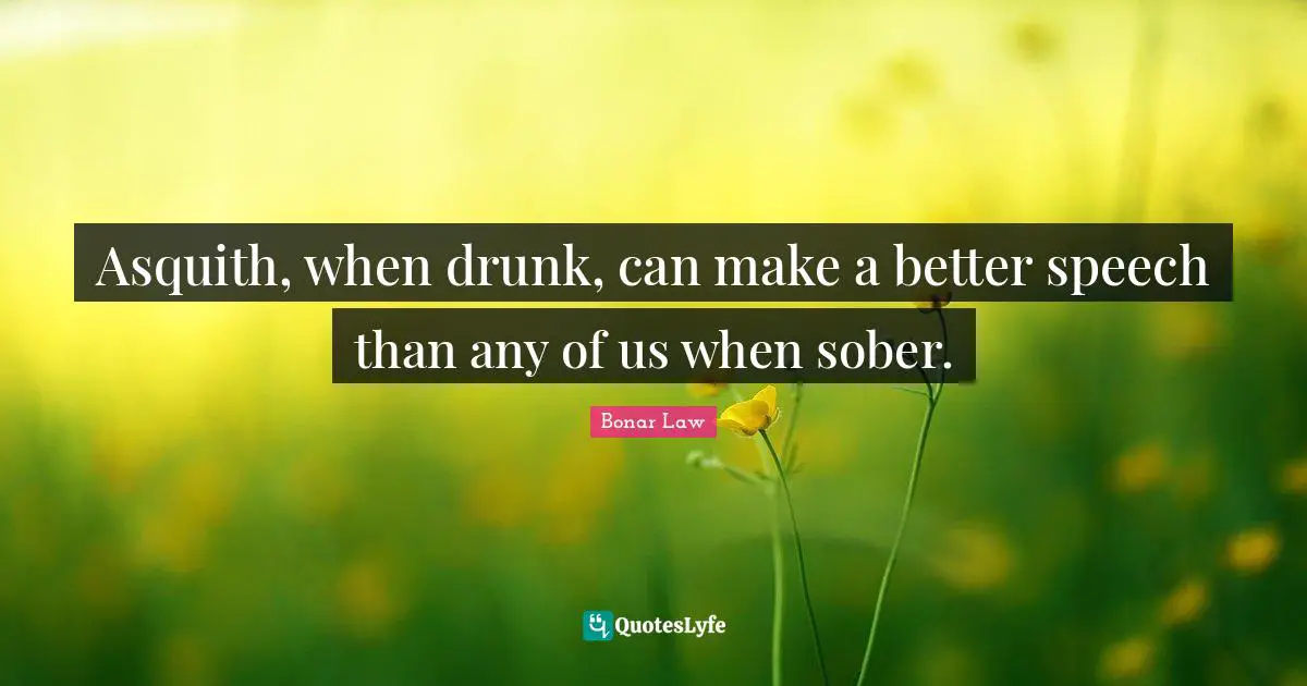 Asquith, when drunk, can make a better speech than any of us when sober.