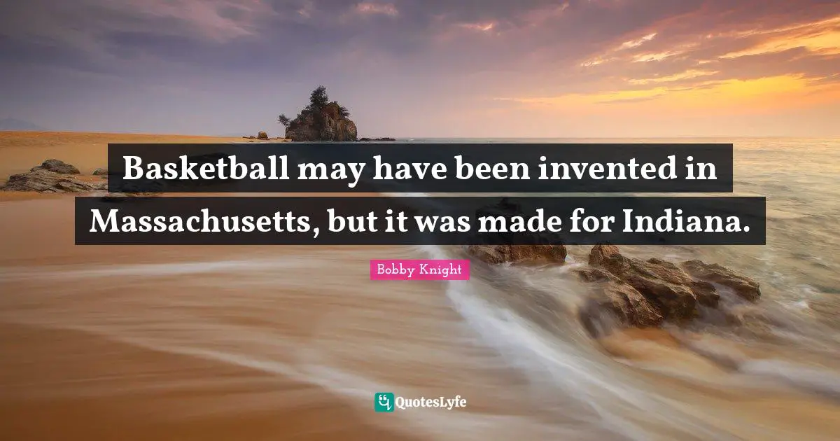Basketball may have been invented in Massachusetts, but it was made for Indiana.