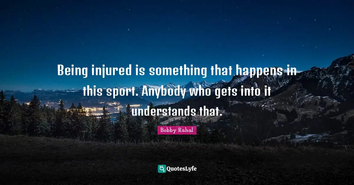 Being injured is something that happens in this sport. Anybody who gets into it understands that.