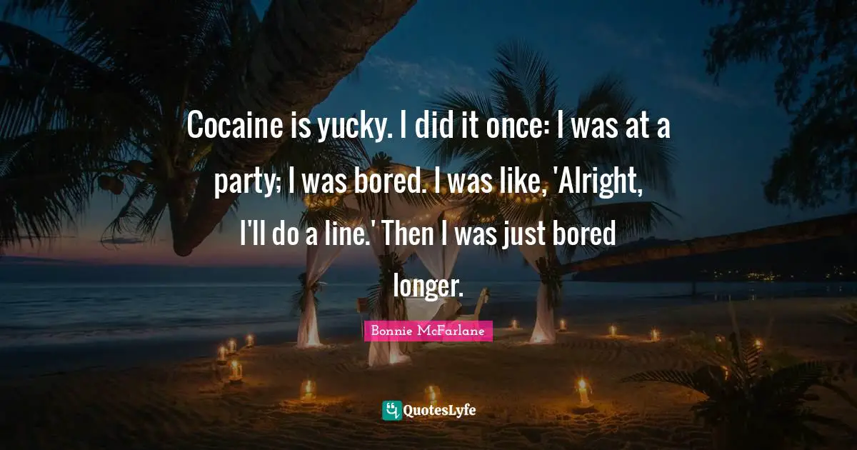 Cocaine is yucky. I did it once: I was at a party; I was bored. I was like, 'Alright, I'll do a line.' Then I was just bored longer.