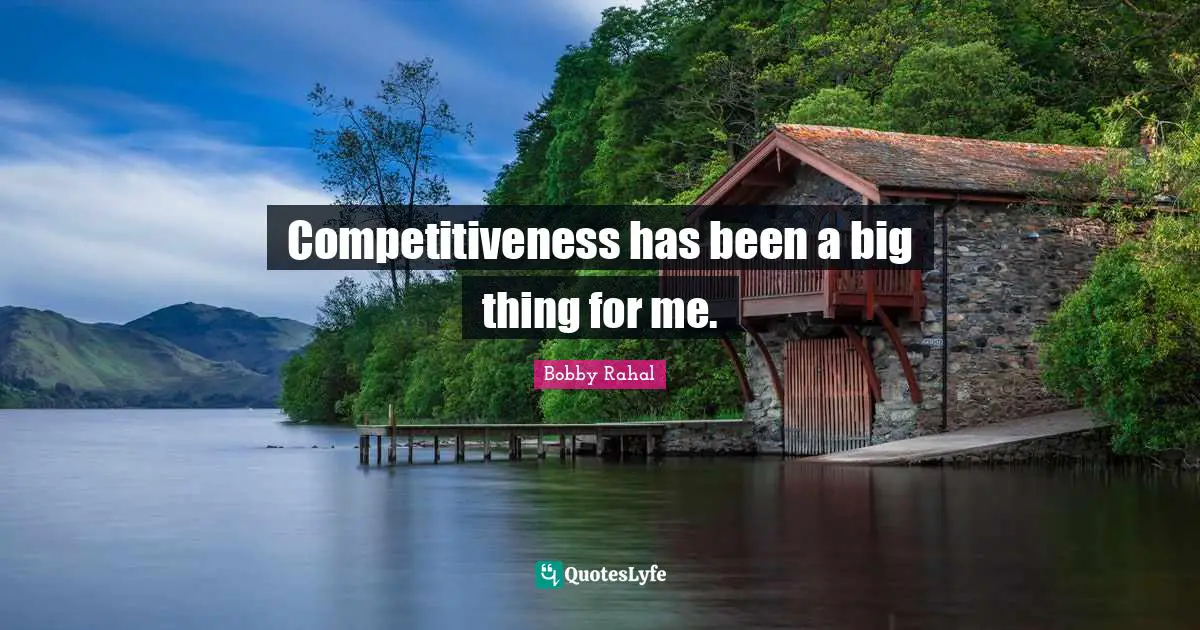 Competitiveness has been a big thing for me.