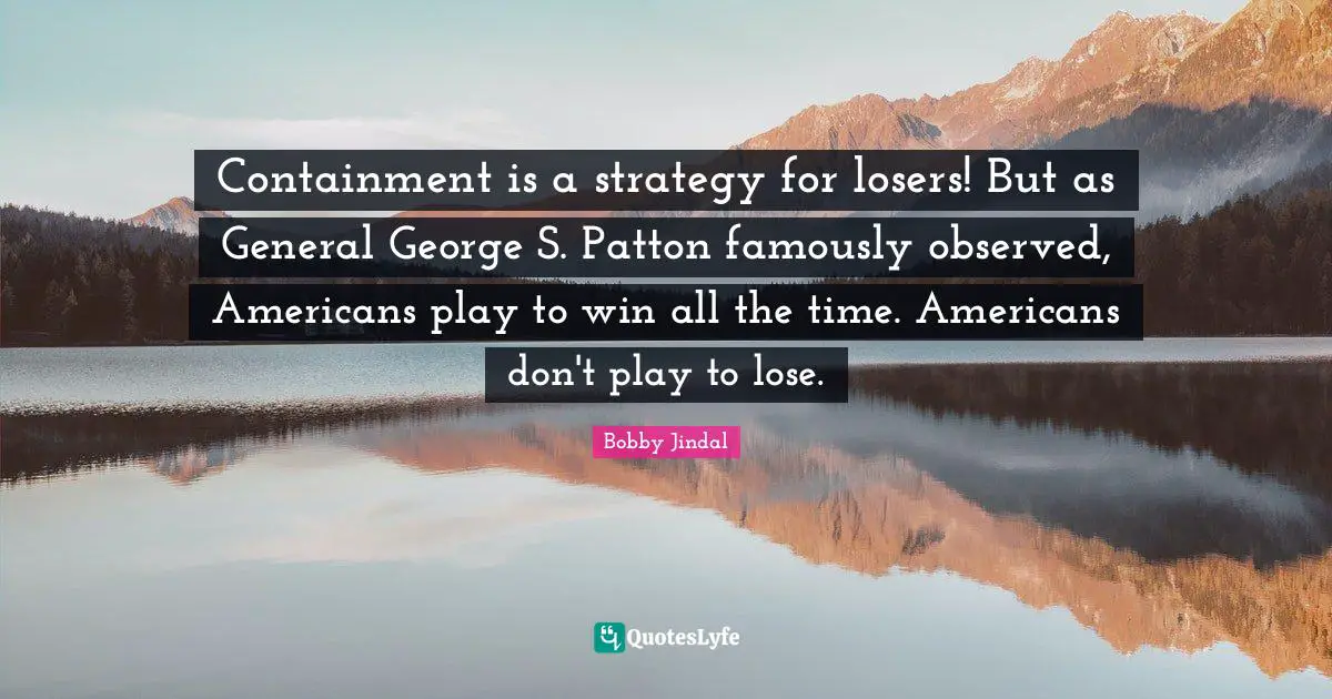 Containment is a strategy for losers! But as General George S. Patton famously observed, Americans play to win all the time. Americans don't play to lose.